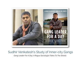 Sudhir Venkatesh’s Study of Inner-city Gangs
Gang Leader For A Day: A Rogue Sociologist Takes To The Streets
 