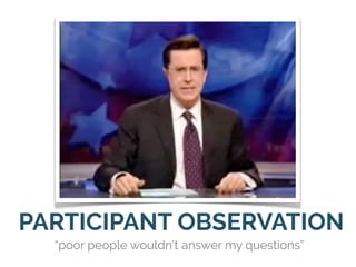 PARTICIPANT OBSERVATION
“poor people wouldn’t answer my questions”
 