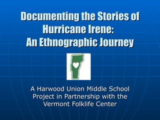 Documenting the Stories of Hurricane Irene:  An Ethnographic Journey A Harwood Union Middle School Project in Partnership with the Vermont Folklife Center 