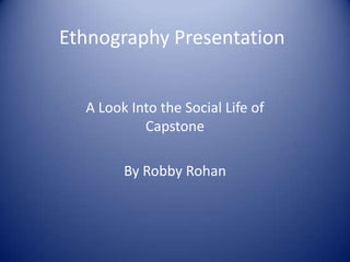 Ethnography Presentation


  A Look Into the Social Life of
           Capstone

        By Robby Rohan
 