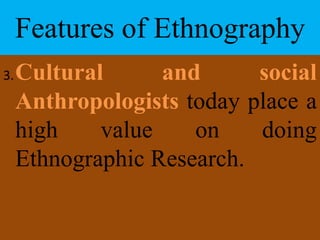 Features of Ethnography
3.Cultural and social
Anthropologists today place a
high value on doing
Ethnographic Research.
 