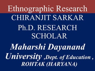 Ethnographic Research
CHIRANJIT SARKAR
Ph.D. RESEARCH
SCHOLAR
Maharshi Dayanand
University ,Dept. of Education ,
ROHTAK (HARYANA)
 