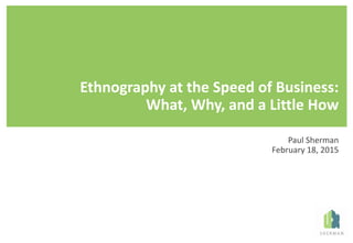 Field	Research	at	the	Speed	of	Business:	
What,	Why,	and	Some	How
Paul	Sherman
February	18,	2015
 