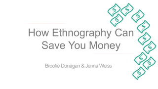 How Ethnography Can
Save You Money
Brooke Dunagan &Jenna Weiss
 