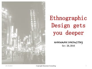 28.10.2016 Copyright Hanuman Consulting 1
HANUMAN CONSULTING
Oct 28,2016
Ethnographic
Design gets
you deeper
 