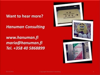 28.10.2016 Copyright Hanuman Consulting 6
Want to hear more?
Hanuman Consulting
www.hanuman.fi
maria@hanuman.fi
Tel. +358 ...