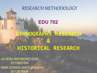 ETHNOGRAPHY RESEARCH
&
HISTORICAL RESEARCH
ALVERA RAYMOND KISIL
2013683384
MIMI ZARINA BINTI ZAABAH
2013679304
RESEARCH METHODOLOGY
EDU 702
 