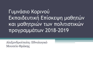 Γυμνάσιο Κορινού
Εκπαιδευτική Επίσκεψη μαθητών
και μαθητριών των πολιτιστικών
προγραμμάτων 2018-2019
Αλεξανδρούπολη: Εθνολογικό
Μουσείο Θράκης
 