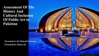 Assessment Of The
History And
Cultural Inclusion
Of Public Art in
Pakistan
Presented to: Sir Waheed Chowdary
Presented by: Huma Ali
This Photo by Unknown Author is licensed under CC BY-SA
 