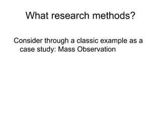 What research methods? Consider through a classic example as a case study: Mass Observation 