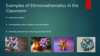 Examples of Ethnomathematics in the
Classroom
 Japanese origami
 Investigating ratios, patterns and symmetry
 Develop geometrical reasoning (Grandi, 2016)
 