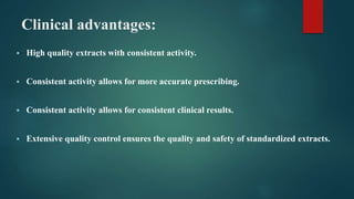Clinical advantages:
 High quality extracts with consistent activity.
 Consistent activity allows for more accurate prescribing.
 Consistent activity allows for consistent clinical results.
 Extensive quality control ensures the quality and safety of standardized extracts.
 