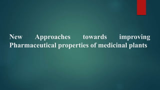 New Approaches towards improving
Pharmaceutical properties of medicinal plants
 