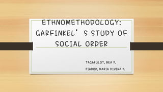 ETHNOMETHODOLOGY:
GARFINKEL’S STUDY OF
SOCIAL ORDER
TAGAPULOT, BEA P.
PIADOR, MARIA DIVINA P.
 