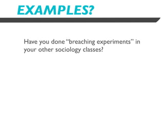 EXAMPLES?

Have you done “breaching experiments” in
your other sociology classes?
 