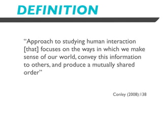 DEFINITION

“Approach to studying human interaction
[that] focuses on the ways in which we make
sense of our world, convey this information
to others, and produce a mutually shared
order”


                               Conley (2008):138
 