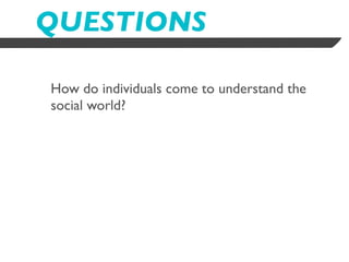 QUESTIONS

How do individuals come to understand the
social world?
 