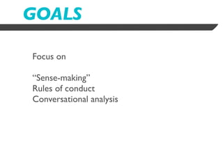 GOALS

Focus on

“Sense-making”
Rules of conduct
Conversational analysis
 
