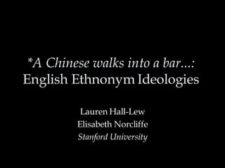 *A Chinese walks into a bar...:  English Ethnonym Ideologies  Lauren Hall-Lew Elisabeth Norcliffe Stanford University 