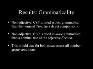 Results: Grammaticality <ul><li>Non-adjectival CSP is rated as  less  grammatical than the nominal  Turk  (in a direct com...