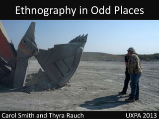 Ethnography in Odd Places
Carol Smith and Thyra Rauch UXPA 2013
 