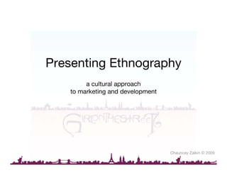 Presenting Ethnography
         a cultural approach
    to marketing and development




                                   Chauncey Zalkin © 2009
 