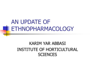 AN UPDATE OF
ETHNOPHARMACOLOGY
KARIM YAR ABBASI
INSTITUTE OF HORTICULTURAL
SCIENCES
 