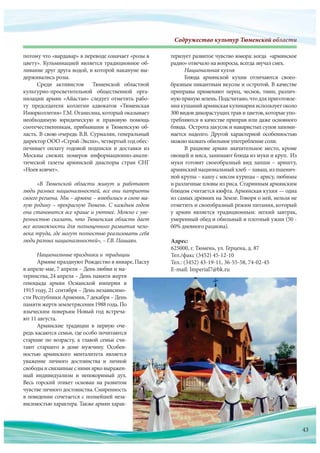 Содружество культур Тюменской областиСодружество культур Тюменскооооооооооййййййййййййййййййййййййййййййййййййййййй обббобобобббббобобоббобоббоббббобобоообобообобббобооообобобобобоообобобооообобобообоббббббббблалалалалаллааааллалалааалаалалалллалаллаллллаллллллаллалал стстстстсттстстстстстстстстстстттстттсттстиииииииииииииии
теризует развитое чувство юмора: когда «армянское
радио» отвечало на вопросы, всегда звучал смех.
Национальная кухня
Блюда армянской кухни отличаются своео-
бразным пикантным вкусом и остротой. В качестве
приправы применяют перец, чеснок, тмин, различ-
нуюпрянуюзелень.Подсчитано,чтодляприготовле-
ниякушанийармянскаякулинарияиспользуетоколо
300 видов дикорастущих трав и цветов, которые упо-
требляются в качестве приправ или даже основного
блюда. Острота закусок и наваристых супов запоми-
нается надолго. Другой характерной особенностью
можно назвать обильное употребление соли.
В рационе армян значительное место, кроме
овощей и мяса, занимают блюда из муки и круп. Из
муки готовят своеобразный вид лапши – аришту,
армянскийнациональныйхлеб –лаваш,изпшенич-
ной крупы – кашу с мясом курицы – арису, любимы
и различные пловы из риса. Старинным армянским
блюдом считается кюфта. Армянская кухня — одна
из самых древних на Земле. Говоря о ней, нельзя не
отметить и своеобразный режим питания, который
у армян является традиционным: легкий завтрак,
умеренный обед и обильный и плотный ужин (50 -
б0% дневного рациона).
Адрес:
625000, г. Тюмень, ул. Герцена, д. 87
Тел./факс (3452) 45-12-10
Тел.: (3452) 43-19-11, 36-55-58, 74-02-45
Е-mail: Imperial7@bk.ru
потому что «вардавар» в переводе означает «розы в
цвету». Кульминацией является традиционное об-
ливание друг друга водой, в которой накануне вы-
держивались розы.
Среди активистов Тюменской областной
культурно-просветительной общественной орга-
низации армян «Айастан» следует отметить рабо-
ту председателя коллегии адвокатов «Тюменская
Инюрколлегия» Г.М. Оганесяна, который оказывает
необходимую юридическую и правовую помощь
соотечественникам, прибывшим в Тюменскую об-
ласть. В свою очередь В.В. Сурмалян, генеральный
директор ООО «Строй-Экспо», четвертый год обес-
печивает оплату годовой подписки и доставки из
Москвы свежих номеров информационно-анали-
тической газеты армянской диаспоры стран СНГ
«Ноев ковчег».
«В Тюменской области живут и работают
люди разных национальностей, все они патриоты
своего региона. Мы – армяне – влюбились в свою ма-
лую родину – прекрасную Тюмень. С каждым годом
она становится все краше и уютнее. Можно с уве-
ренностью сказать, что Тюменская область дает
все возможности для полноценного развития чело-
века труда, где могут полностью реализовать себя
люди разных национальностей», – Г.В. Пашаян.
Национальные праздники и традиции
Армяне празднуют Рождество в январе, Пасху
в апреле-мае, 7 апреля – День любви и ма-
теринства, 24 апреля – День памяти жертв
геноцыда армян Османской империи в
1915 году, 21 сентября – День независимо-
сти Республики Армения, 7 декабря – День
памяти жертв землетрясения 1988 года. По
языческим поверьям Новый год встреча-
ют 11 августа.
Армянские традиции в первую оче-
редь касаются семьи, где особо почитаются
старшие по возрасту, а главой семьи счи-
тают старшего в доме мужчину. Особен-
ностью армянского менталитета является
уважение личного достоинства и личной
свободы и связанные с ними ярко выражен-
ный индивидуализм и непокоримый дух.
Весь горский этикет основан на развитом
чувстве личного достоинства. Смиренность
в поведении сочетается с полнейшей неза-
висимостью характера. Также армян харак-висимостью характера. Также армян харак-
43
 