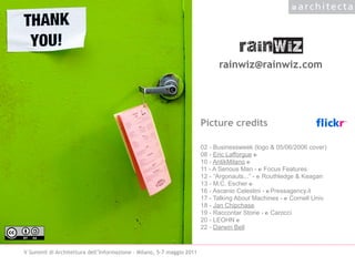 rainwiz
                                                                             rainwiz@rainwiz.com
      Testo, testo, testo


       argomento
       argomento
                                                                       Picture credits
       argomento
                                                                       02 - Businessweek (logo & 05/06/2006 cover)
                                                                       08 - Eric Lafforgue ©
                                                                       10 - AntikMilano ©
                                                                       11 - A Serious Man - © Focus Features
                                                                       12 - “Argonauts...” - © Routhledge & Keagan
                                                                       13 - M.C. Escher ©
                                                                       16 - Ascanio Celestini - © Pressagency.it
                                                                       17 - Talking About Machines - © Cornell Univ.
                                                                       18 - Jan Chipchase
                                                                       19 - Raccontar Storie - © Carocci
                                                                       20 - LEOHN ©
                                                                       22 - Darwin Bell


V Summit di Architettura dell’Informazione - Milano, 5-7 maggio 2011
 
