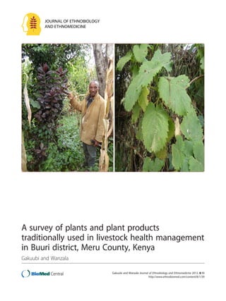 JOURNAL OF ETHNOBIOLOGY 
AND ETHNOMEDICINE 
A survey of plants and plant products 
traditionally used in livestock health management 
in Buuri district, Meru County, Kenya 
Gakuubi and Wanzala 
Gakuubi and Wanzala Journal of Ethnobiology and Ethnomedicine 2012, 8:39 
http://www.ethnobiomed.com/content/8/1/39 
 