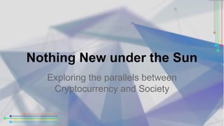 Nothing New under the Sun 
Exploring the parallels between 
Cryptocurrency and Society 
 