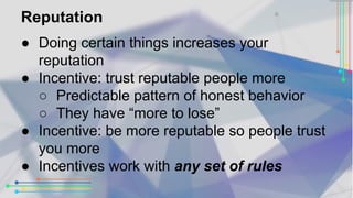 Reputation 
● Doing certain things increases your 
reputation 
● Incentive: trust reputable people more 
○ Predictable pat...