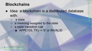Blockchains 
● Idea: a blockchain is a distributed database 
with: 
○ a state 
○ a meaning assigned to the state 
○ a stat...