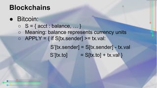 Blockchains 
● Bitcoin: 
○ S = { acct : balance, … } 
○ Meaning: balance represents currency units 
○ APPLY = { if S[tx.se...