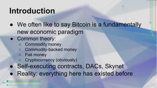 Introduction 
● We often like to say Bitcoin is a fundamentally 
new economic paradigm 
● Common theory: 
○ Commodity mone...