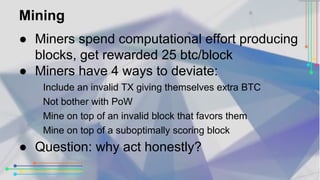 Mining 
● Miners spend computational effort producing 
blocks, get rewarded 25 btc/block 
● Miners have 4 ways to deviate:...