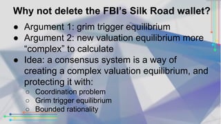 Why not delete the FBI’s Silk Road wallet? 
● Argument 1: grim trigger equilibrium 
● Argument 2: new valuation equilibriu...