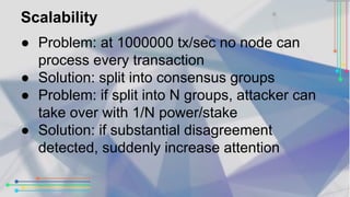 Scalability 
● Problem: at 1000000 tx/sec no node can 
process every transaction 
● Solution: split into consensus groups ...