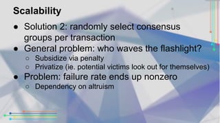 Scalability 
● Solution 2: randomly select consensus 
groups per transaction 
● General problem: who waves the flashlight?...
