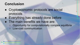 Conclusion 
● Cryptoeconomic protocols are social 
protocols 
● Everything has already done before 
● The main benefits we...
