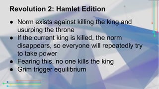 Revolution 2: Hamlet Edition 
● Norm exists against killing the king and 
usurping the throne 
● If the current king is ki...