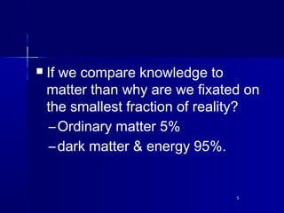 55
 If we compare knowledge to
matter than why are we fixated on
the smallest fraction of reality?
–Ordinary matter 5%
–d...