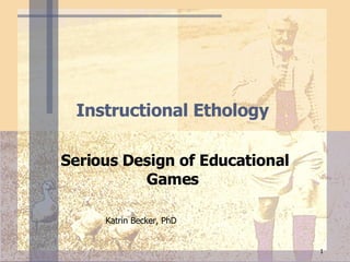 Instructional Ethology  Serious Design of Educational Games   Katrin Becker, PhD 