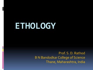 ETHOLOGY

                  Prof. S. D. Rathod
   B N Bandodkar College of Science
          Thane, Maharashtra, India
 