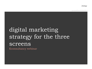 presented on 03.06.2013




digital marketing
strategy for the three
screens
Econsultancy webinar
 