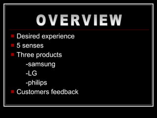 Desired experience 5 senses Three products -samsung -LG -philips Customers feedback OVERVIEW 