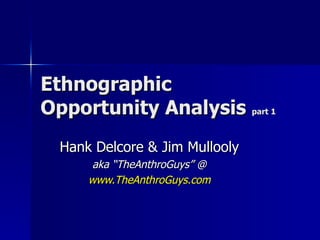 Ethnographic Opportunity Analysis  part 1 Hank Delcore & Jim Mullooly aka “TheAnthroGuys” @ www.TheAnthroGuys.com 