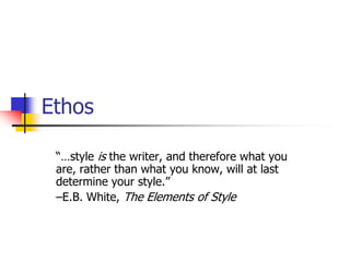 Ethos

 ―…style is the writer, and therefore what you
 are, rather than what you know, will at last
 determine your style.‖
 –E.B. White, The Elements of Style
 