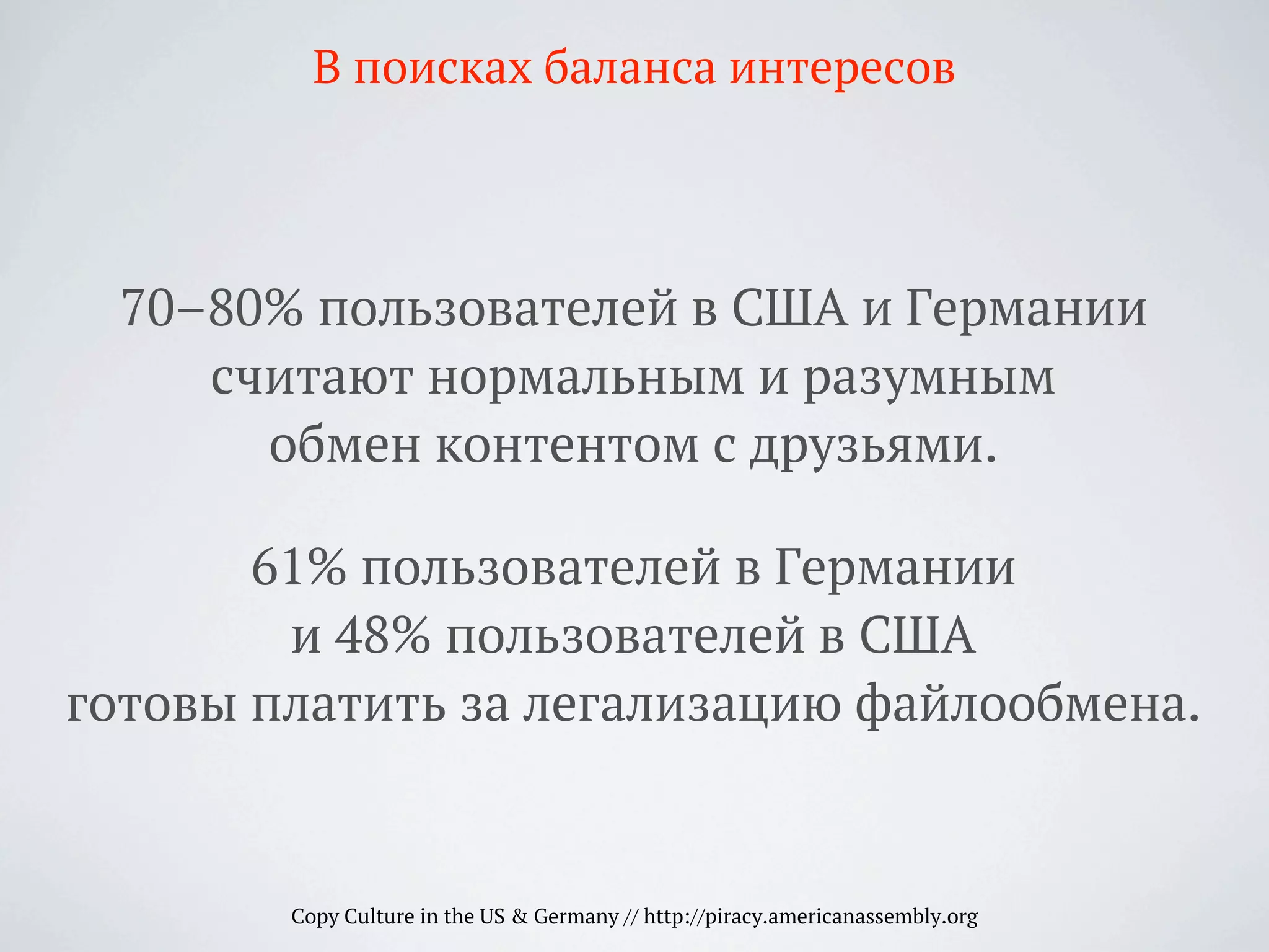 70–80% пользователей в США и Германии
считают нормальным и разумным
обмен контентом с друзьями.
61% пользователей в Германии
и 48% пользователей в США
готовы платить за легализацию файлообмена.
Copy Culture in the US & Germany // http://piracy.americanassembly.org
В поисках баланса интересов
 