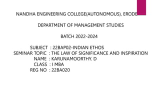 NANDHA ENGINEERING COLLEGE(AUTONOMOUS), ERODE
DEPARTMENT OF MANAGEMENT STUDIES
BATCH 2022-2024
SUBJECT : 22BAP02-INDIAN ETHOS
SEMINAR TOPIC : THE LAW OF SIGNIFICANCE AND INSPIRATION
NAME : KARUNAMOORTHY. D
CLASS : I MBA
REG NO : 22BA020
 